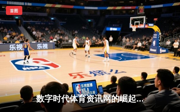 数字时代体育资讯网的崛起：从信息聚合到价值深化的专业进化