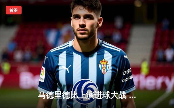 马德里德比上演进球大战 皇马3-2逆转马竞捍卫榜首