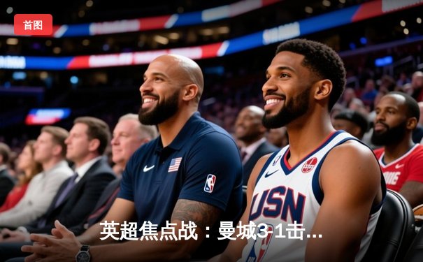 英超焦点战：曼城3-1击败曼联，哈兰德帽子戏法闪耀