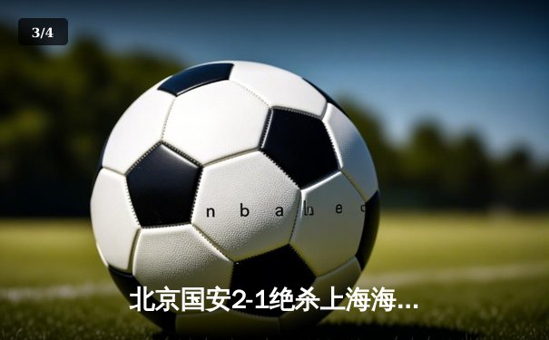 北京国安2-1绝杀上海海港，张玉宁梅开二度终结卫冕冠军不败金身 - 3