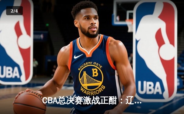 CBA总决赛激战正酣：辽宁男篮加时险胜新疆，赵继伟砍下33分率队夺赛点 - 2