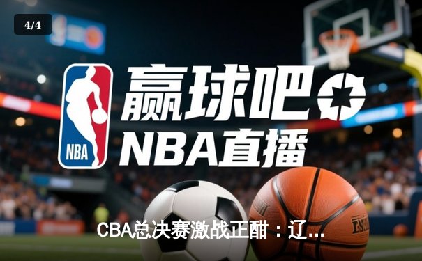 CBA总决赛激战正酣：辽宁本钢逆转广东宏远，赵继伟关键三分锁定胜局 - 4