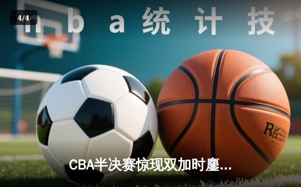 CBA半决赛惊现双加时鏖战 辽宁本钢逆转广东宏远晋级总决赛 - 4