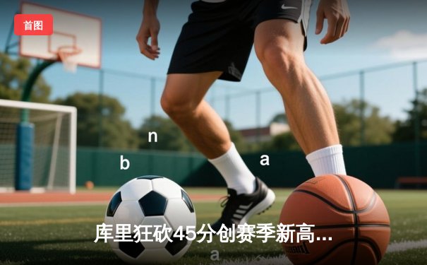 库里狂砍45分创赛季新高，勇士加时险胜凯尔特人重返西部榜首