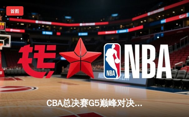 CBA总决赛G5巅峰对决：辽宁逆转广东夺赛点，赵继伟关键三分定乾坤