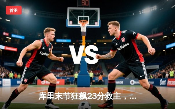 库里末节狂飙23分救主，勇士加时险胜凯尔特人扳平总决赛