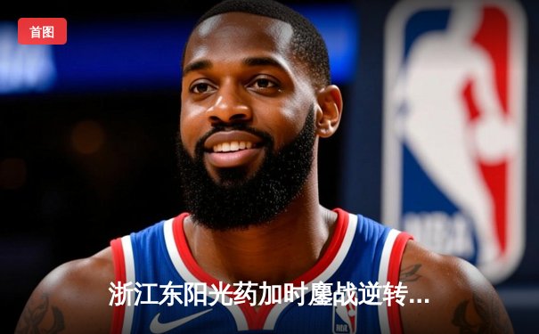 浙江东阳光药加时鏖战逆转山东 胡金秋35+13统治内线