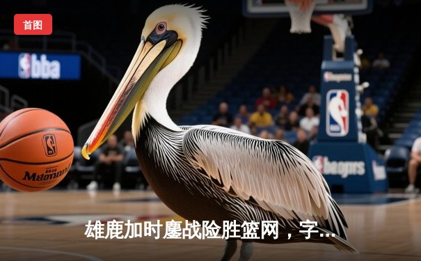 雄鹿加时鏖战险胜篮网，字母哥44分14篮板6助攻主宰关键战